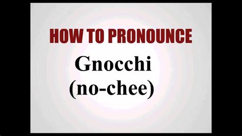 Here are 4 tips that should help you perfect your pronunciation of 'gnocchi': Break 'gnocchi' down into sounds : [NOK] + [EE] - say it out loud and exaggerate the sounds until you can consistently produce them. Record yourself saying 'gnocchi' in full sentences, then watch yourself and listen. You'll be able to mark your mistakes quite easily ...
